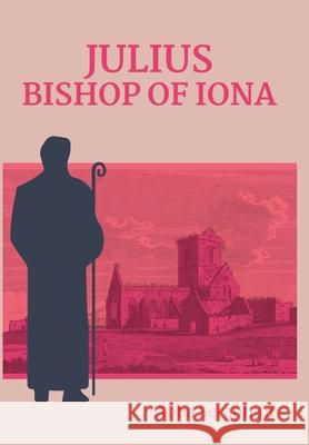 Julius, Bishop of Iona: An investigation of the ministry & claims of Jules Ferrette (1828-1904) Seraphim, Abba 9781716560132 Lulu.com