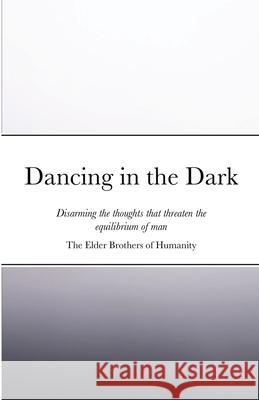 Dancing in the Dark: Disarming the thoughts that threaten the equilibrium of man Of Humanity, The Elder Brothers 9781716561450 Lulu.com