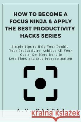 How to Become a Focus Ninja & Apply the Best Productivity Hacks Series: Simple Tips to Help Your Double Your Productivity, Achieve All Your Goals, Get A. V. Mendez 9781716561764 Walt Grace Media