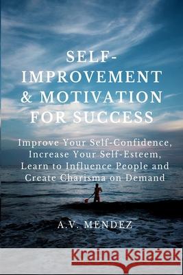 Self-Improvement & Motivation for Success Bundle: Improve Your Self-Confidence, Increase Your Self-Esteem, Learn to Influence People and Create Charis A. V. Mendez 9781716561788 Walt Grace Media