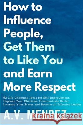How to Influence People, Get Them to Like You, and Earn More Respect: 52 Life-Changing Ideas for Self-Improvement. Improve Your Charisma, Communicate A. V. Mendez 9781716561818 Walt Grace Media