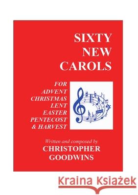 Sixty New Carols: Ten New Carols for each of the Seasons of Advent, Christmas, Lent, Easter, Pentecost, and Harvest. Goodwins, Christopher 9781716563119 Lulu.com