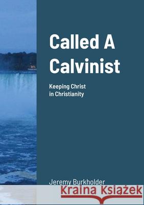 Called A Calvinist: Keeping Christ in Christianity Burkholder, Jeremy 9781716565946 Lulu.com