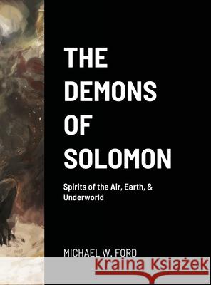 The Demons of Solomon: Spirits of the Air, Earth, & Underworld Ford, Michael W. 9781716569524 Lulu.com