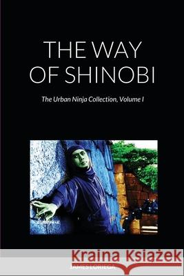 The Way of Shinobi: The Urban Ninja Collection, Volume I James Loriega 9781716571367 Lulu.com