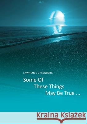 Some of these things may be true ... Lawrence Greenberg 9781716577031 Lulu.com