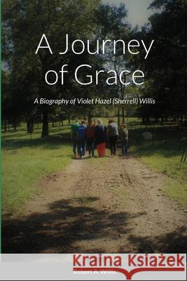 A Journey of Grace: The Story of Violet Hazel (Sherrell) Willis Willis, Violet 9781716577857 Lulu.com