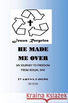 Jesus Recycles He Made Me Over: My Journey to Freedom from Sexual Sins Hawkins, Aaron 9781716590856 Lulu.com