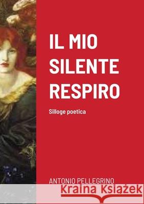 Il Mio Silente Respiro: Silloge poetica Pellegrino, Antonio 9781716596162 Lulu.com