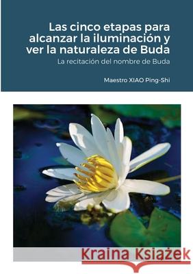 Las cinco etapas para alcanzar la iluminación y ver la naturaleza de Buda: La recitación del nombre de Buda Xiao, Ping-Shi 9781716604409
