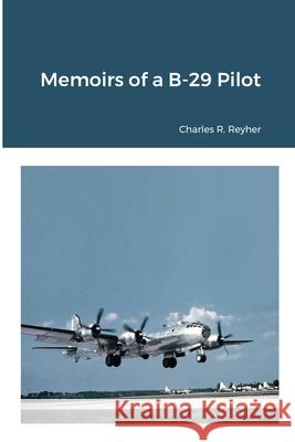Memoirs of a B-29 Pilot Charles R. Reyher 9781716606298 Lulu.com