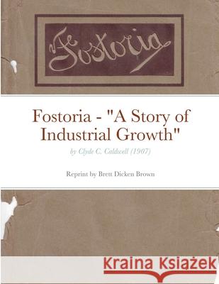 Fostoria - A Story of Industrial Growth: by Clyde C. Caldwell (1907) Caldwell, Clyde C. 9781716614293 Lulu.com