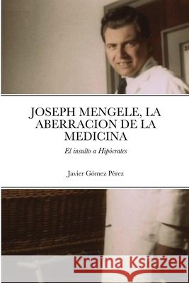 Joseph Mengele, La Aberracion de la Medicina: El insulto a Hipócrates Gomez Perez, Javier 9781716614347 Lulu.com