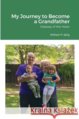 My Journey to Become a Grandfather: Odyssey of the Heart Selig, William P. 9781716615375