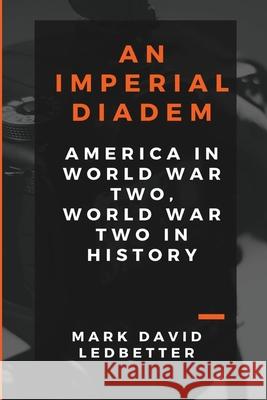 An Imperial Diadem: America in World War Two, World War Two in History Mark David Ledbetter 9781716617393 Lulu.com