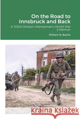 On the Road to Innsbruck and Back: A 103rd Division Infantryman's World War 2 Memoir Bache, William B. 9781716620072 Lulu.com