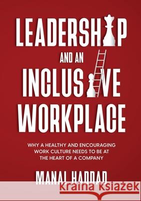Leadership and an Inclusive Workplace: Why a Healthy and Encouraging Work Culture Needs to be at the Heart of a Company Haddad, Manal 9781716620157 Lulu.com