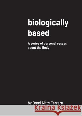 biologically based: A series of personal essays about the Body Kitts Ferrara, Omni 9781716621932 Lulu.com
