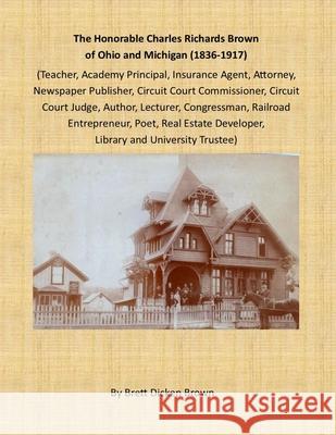 The Honorable Charles Richards Brown of Ohio and Michigan (1836-1917): Academy Principal, Attorney, Author, Circuit Court Commissioner, Circuit Court Brown, Brett Dicken 9781716629013