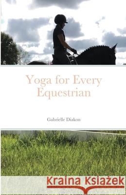 Yoga for Every Equestrian Diakon, Gabrielle 9781716633447 LIGHTNING SOURCE UK LTD