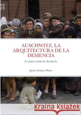Auschwitz, La Arquitectura de la Demencia: Lo nunca escrito de Auschwitz Gomez Perez, Javier 9781716635106 Lulu.com