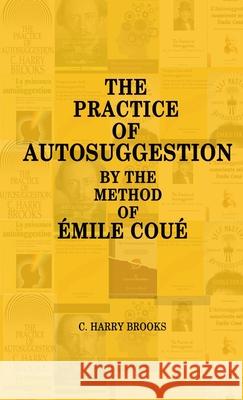 The Practice of Autosuggestion by the Method of Emile Coué Brooks, C. Harry 9781716637407 Lulu.com