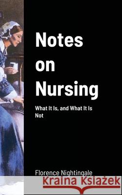 Notes on Nursing: What It Is, and What It Is Not Nightingale, Florence 9781716637513 Lulu.com