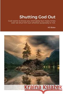 Shutting God Out: God wants to know you intimately but many times over we shut him out whether purposely or not. Blake, Mj 9781716638657