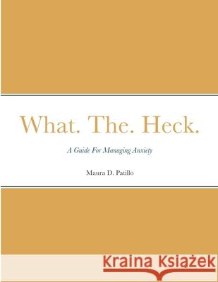 What. The. Heck.: A Guide For Managing Anxiety Patillo, Maura 9781716643101 Lulu.com