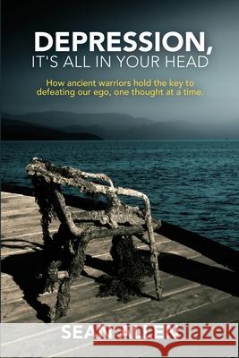 Depression, It's All In Your Head: How Ancient Warriors Hold the Key to Defeating Our Ego, One Thought at a Time. Sean Allen 9781716643590 Lulu.com
