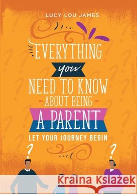 Everything You Need To Know About Being A Parent Lucy Lou James 9781716651489