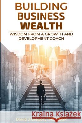Building Business Wealth: Wisdom from a Growth and Development Coach David Gregory 9781716657634