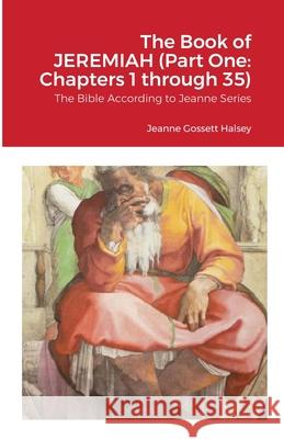 The Book of JEREMIAH (Part One: Chapters 1 through 35): The Bible According to Jeanne Series Halsey, Jeanne Gossett 9781716659294 Lulu.com
