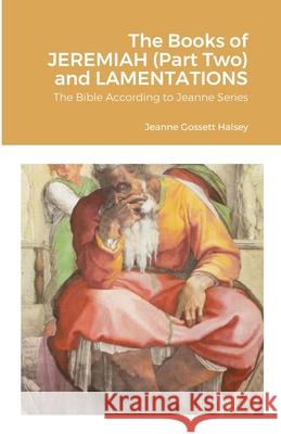 The Books of JEREMIAH (Part Two) and LAMENTATIONS: The Bible According to Jeanne Series Halsey, Jeanne Gossett 9781716660993 Lulu.com