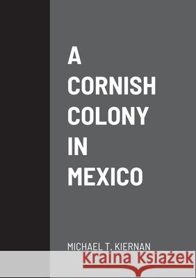 A Cornish Colony in Mexico Michael T. Kiernan 9781716663024 Lulu.com
