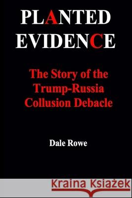 Planted Evidence The Story of the Trump-Russia Collusion Debacle Dale Rowe 9781716664663 Lulu.com