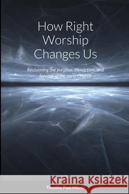 How Right Worship Changes Us: Reclaiming the conviction and fervour of the early church Milner, Timothy Paul 9781716664731