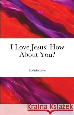 I Love Jesus! How About You? Michelle Lores 9781716665660 Lulu.com