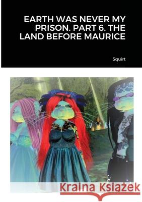 Earth Was Never My Prison. Part 6. the Land Before Maurice Squirt 9781716668685 Lulu.com