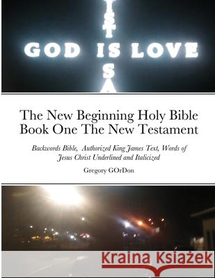 The New Beginning Holy Bible Book One The New Testament: Backwords Bible, Authorized King James Text, Words of Jesus Christ Underlined and Italicized Gordon, Gregory 9781716670299