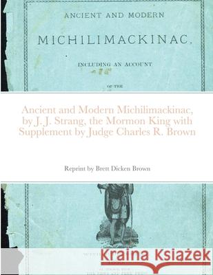 Ancient and Modern Michilimackinac, by J. J. Strange, the Mormon King with Supplement by Judge Charles R. Brown Brett Dicken Brown J. J. Strang Charles R. Brown 9781716671661