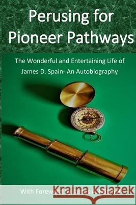 Perusing for Pioneer Pathways: The Wonderful and Entertaining Life of James D. Spain- An Autobiography Spain, James D. 9781716685187 Lulu.com