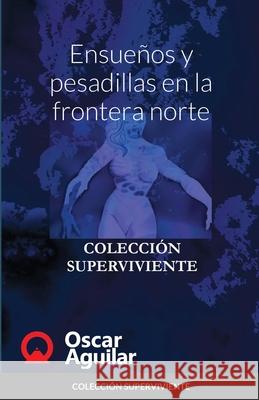 Ensueños y pesadillas en la frontera norte: Colección Superviviente Aguilar, Oscar 9781716685194 Lulu.com