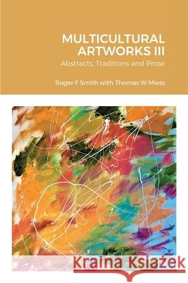 MULTICULTURAL ARTWORKS III-Abstracts, Traditions and Prose Roger F. Smith Thomas W. Miess 9781716685231