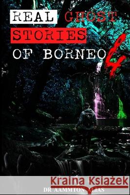 Real Ghost Stories of Borneo 4: Real First Accounts of Ghost Encounters Aammton Alias 9781716688706 Lulu.com