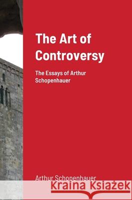 The Art of Controversy: The Essays of Arthur Schopenhauer Schopenhauer, Arthur 9781716690754 Lulu.com