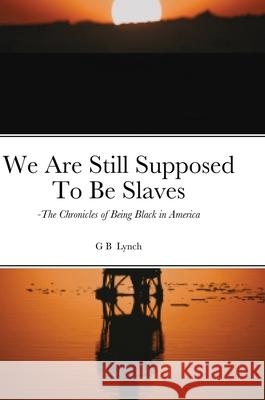 We Are Still Supposed To Be Slaves: -The Chronicles of Being Black in America Lynch, G. B. 9781716692796 Lulu.com