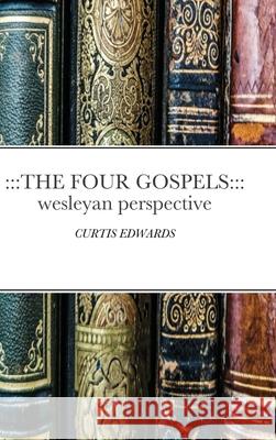 The Four Gospels: Wesleyan Perspective: CURTIS EDWARDS Edwards, Curtis 9781716698651 Lulu.com