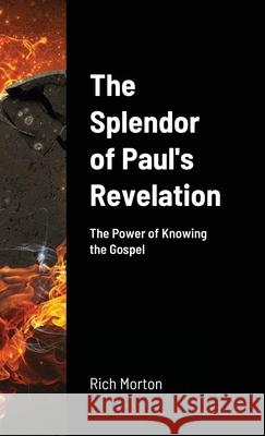 The Splendor of Paul's Revelation: the power of knowing the Gospel Morton, Rich 9781716710094 Lulu.com