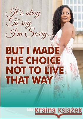 It's Okay to Say I'm Sorry... But I Made the Choice Not to Live That Way Abernathy, Mia C. 9781716710438 LIGHTNING SOURCE UK LTD